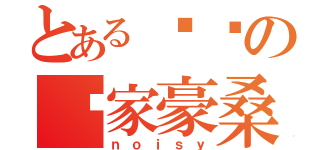 とある话痨の罗家豪桑（ｎｏｉｓｙ）