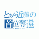 とある近藤の首位奪還（が…頑張るもん！（。－＿－。））