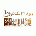 とあるエロスの空想眼鏡（なつみとかきもい）