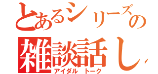 とあるシリーズの雑談話し（アイダル トーク）