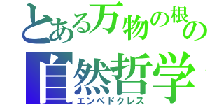 とある万物の根（＝リゾーマタ）は四つあり、それは地・水・火・風の自然哲学者（エンペドクレス）