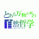 とある万物の根（＝リゾーマタ）は四つあり、それは地・水・火・風の自然哲学者（エンペドクレス）