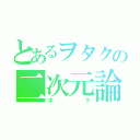 とあるヲタクの二次元論（ボク）