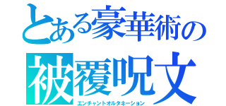 とある豪華術の被覆呪文（エンチャントオルタネーション）