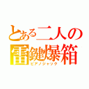 とある二人の雷鍵爆箱（ピアノジャック）