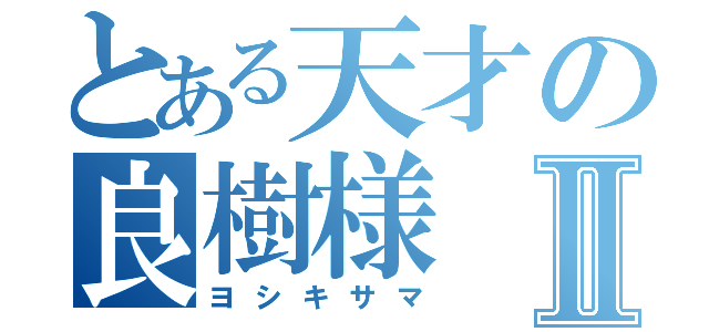 とある天才の良樹様Ⅱ（ヨシキサマ）