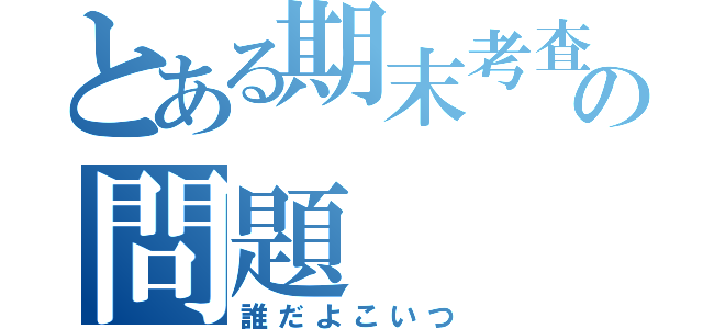 とある期末考査の問題（誰だよこいつ）