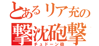 とあるリア充の撃沈砲撃（チュドーン砲）