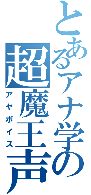 とあるアナ学の超魔王声（アヤボイス）