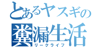 とあるヤスギの糞漏生活（リークライフ）