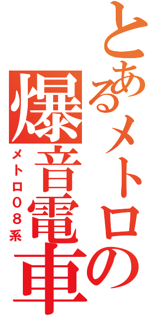 とあるメトロの爆音電車（メトロ０８系）