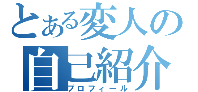 とある変人の自己紹介（プロフィール）