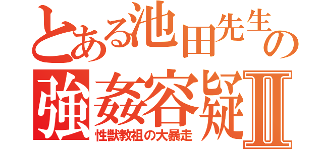 とある池田先生の強姦容疑Ⅱ（性獣教祖の大暴走）