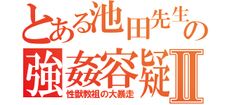 とある池田先生の強姦容疑Ⅱ（性獣教祖の大暴走）