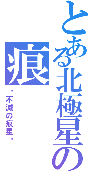 とある北極星の痕（☪不滅の痕星☄）