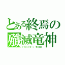 とある終焉の殲滅竜神（ドラゴンスローン 竜の玉座）