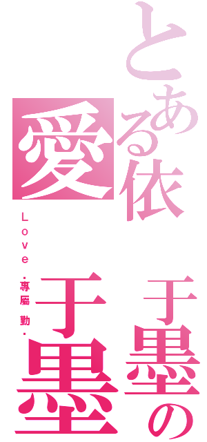 とある依 于墨の愛 于墨（Ｌ ｏ ｖ ｅ  ·專 屬  勤 ·）