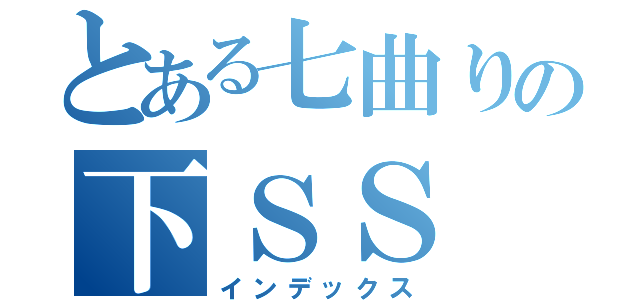 とある七曲りの下ＳＳ（インデックス）