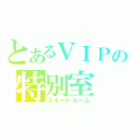 とあるＶＩＰの特別室（スイートルーム）