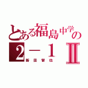 とある福島中学校の２－１Ⅱ（新田智也）