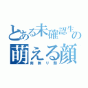 とある未確認生物の萌える顔（南無り顔）