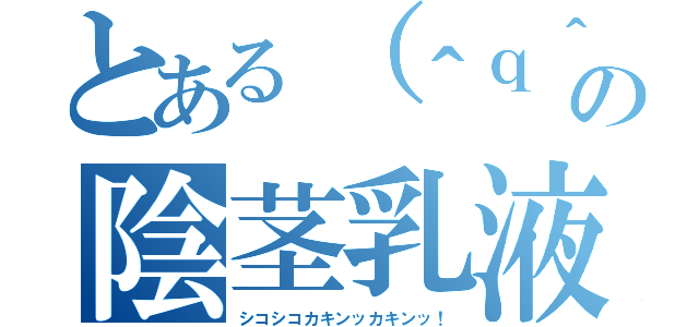 とある（＾ｑ＾）の陰茎乳液（シコシコカキンッカキンッ！）