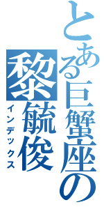 とある巨蟹座の黎毓俊Ⅱ（インデックス）