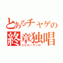 とあるチャゲの終章独唱（エピローグソロ）