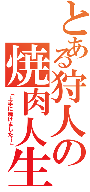 とある狩人の焼肉人生（「上手に焼けました～」）