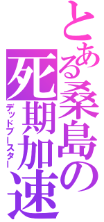 とある桑島の死期加速（デッドブースター）