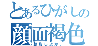 とあるひがしの顔面褐色（整形しよか。）