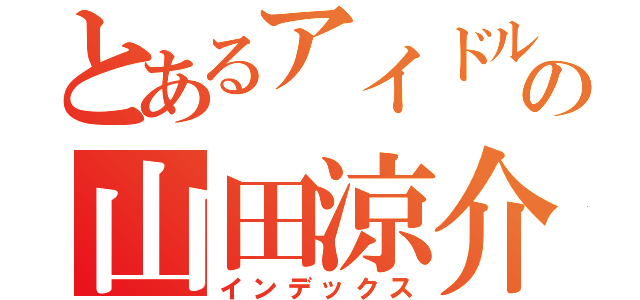 とあるアイドルの山田涼介（インデックス）