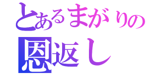 とあるまがりの恩返し（）