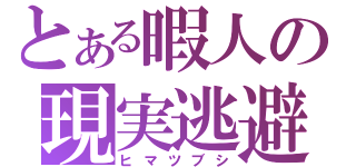 とある暇人の現実逃避（ヒマツブシ）