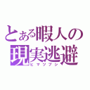 とある暇人の現実逃避（ヒマツブシ）