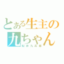 とある生主の九ちゃん（似非九兵衛）