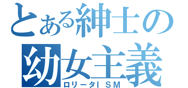 とある紳士の幼女主義（ロリータＩＳＭ）