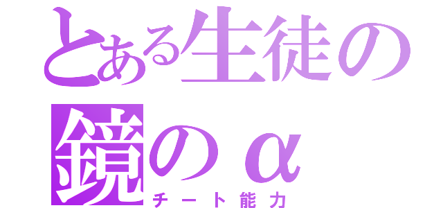 とある生徒の鏡のα（チート能力）