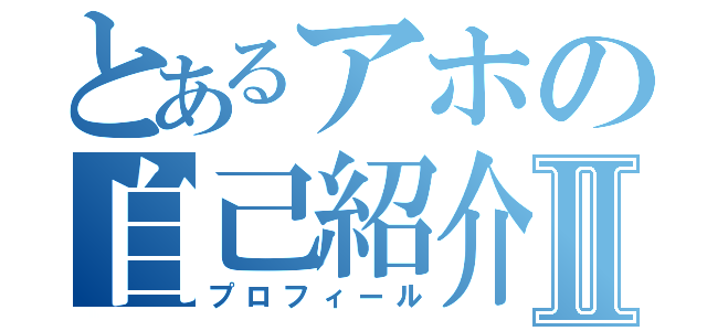 とあるアホの自己紹介Ⅱ（プロフィール）