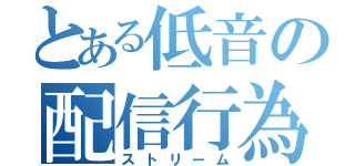 とある低音の配信行為（ストリーム）