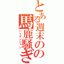 とある週末のの馬鹿騒ぎ（ハイテンション）