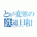 とある変態の鉄道日和（トレインマニア）