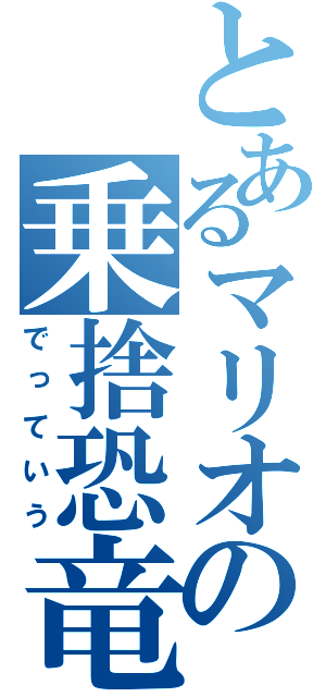 とあるマリオの乗捨恐竜（でっていう）