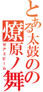 とある太鼓のの燎原ノ舞 （ゼアミビーム）