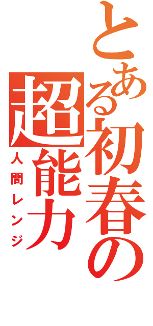 とある初春の超能力（人間レンジ）