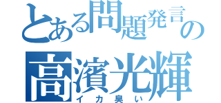 とある問題発言の高濱光輝（イカ臭い）