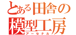 とある田舎の模型工房（アーセナル）