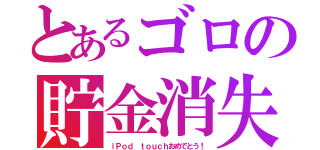 とあるゴロの貯金消失（ｉＰｏｄ ｔｏｕｃｈおめでとう！）