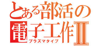 とある部活の電子工作Ⅱ（プラズマタイプ）