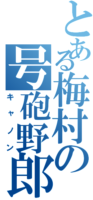 とある梅村の号砲野郎（キャノン）